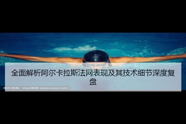 全面解析阿尔卡拉斯法网表现及其技术细节深度复盘